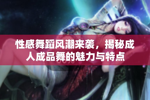 性感舞蹈风潮来袭，揭秘成人成品舞的魅力与特点