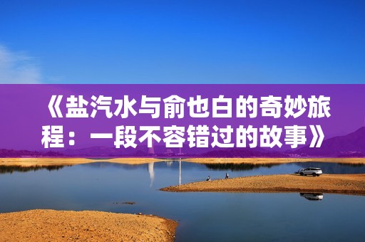 《盐汽水与俞也白的奇妙旅程：一段不容错过的故事》
