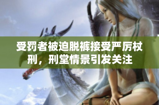 受罚者被迫脱裤接受严厉杖刑，刑堂情景引发关注