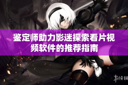 鉴定师助力影迷探索看片视频软件的推荐指南