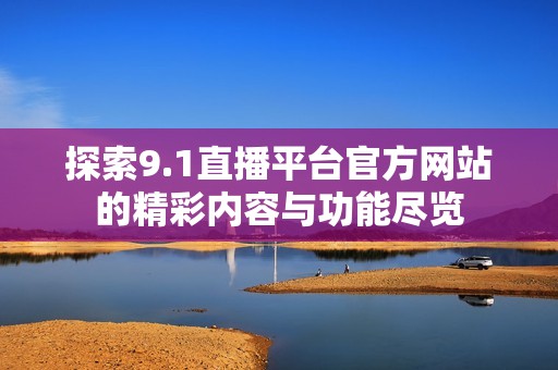 探索9.1直播平台官方网站的精彩内容与功能尽览