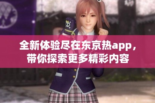 全新体验尽在东京热app，带你探索更多精彩内容
