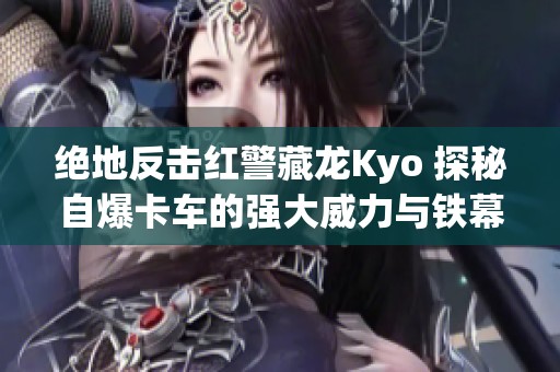 绝地反击红警藏龙Kyo 探秘自爆卡车的强大威力与铁幕技能