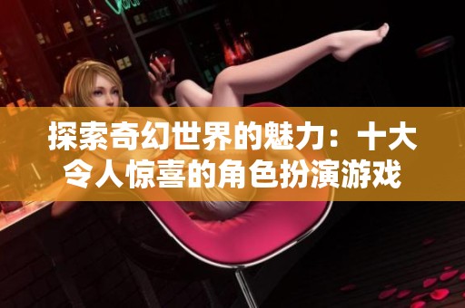探索奇幻世界的魅力：十大令人惊喜的角色扮演游戏
