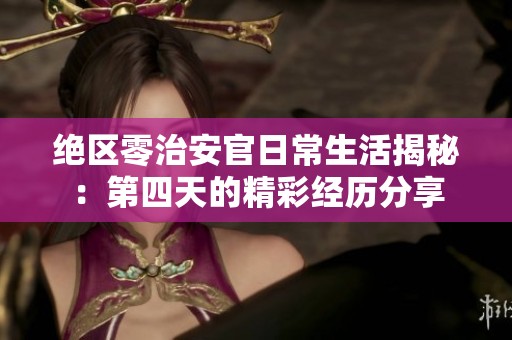 绝区零治安官日常生活揭秘：第四天的精彩经历分享