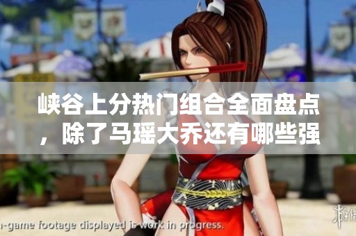 峡谷上分热门组合全面盘点，除了马瑶大乔还有哪些强势搭档