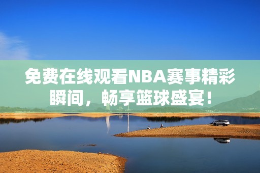免费在线观看NBA赛事精彩瞬间，畅享篮球盛宴！