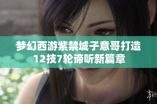 梦幻西游紫禁城子意哥打造12技7轮谛听新篇章