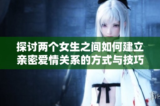 探讨两个女生之间如何建立亲密爱情关系的方式与技巧