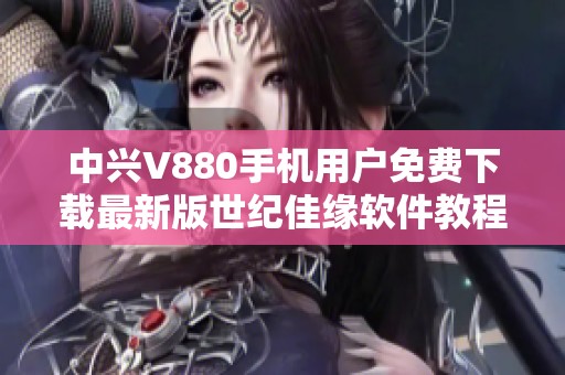 中兴V880手机用户免费下载最新版世纪佳缘软件教程