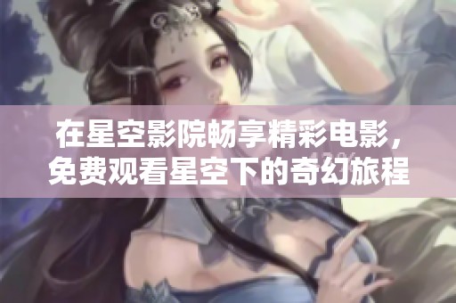在星空影院畅享精彩电影，免费观看星空下的奇幻旅程