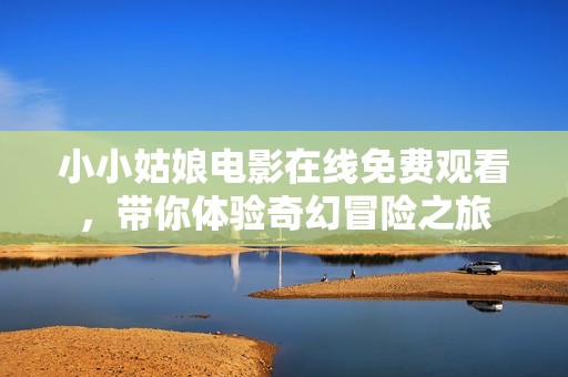 小小姑娘电影在线免费观看，带你体验奇幻冒险之旅