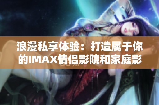 浪漫私享体验：打造属于你的IMAX情侣影院和家庭影院