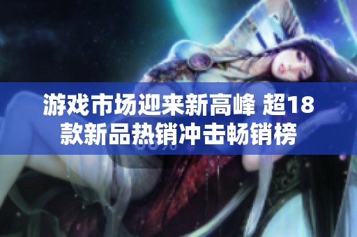 游戏市场迎来新高峰 超18款新品热销冲击畅销榜