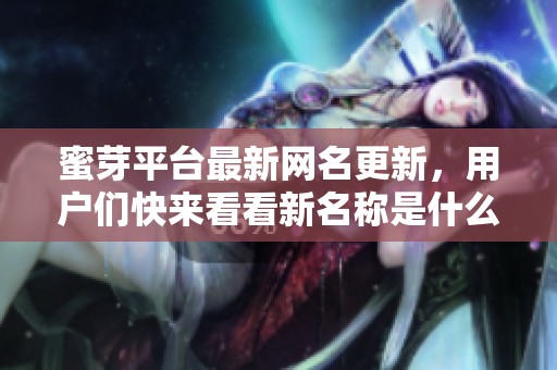 蜜芽平台最新网名更新，用户们快来看看新名称是什么吧