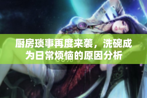 厨房琐事再度来袭，洗碗成为日常烦恼的原因分析