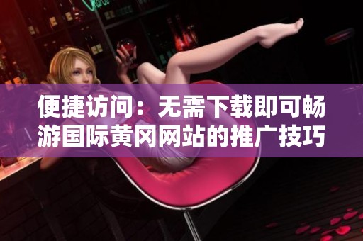 便捷访问：无需下载即可畅游国际黄冈网站的推广技巧