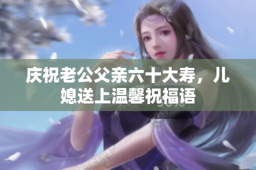 庆祝老公父亲六十大寿，儿媳送上温馨祝福语