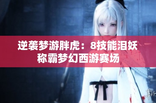 逆袭梦游胖虎：8技能泪妖称霸梦幻西游赛场