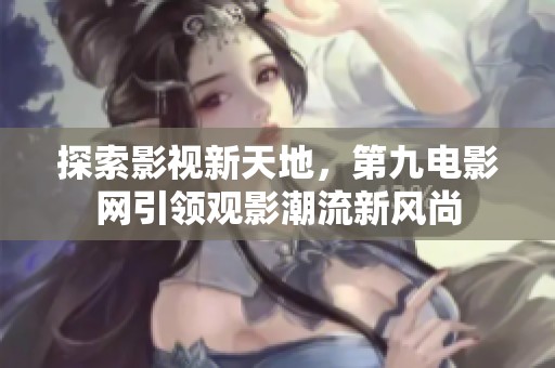探索影视新天地，第九电影网引领观影潮流新风尚