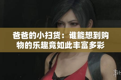 爸爸的小扫货：谁能想到购物的乐趣竟如此丰富多彩