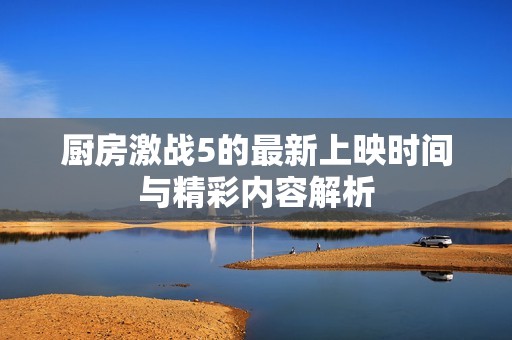 厨房激战5的最新上映时间与精彩内容解析