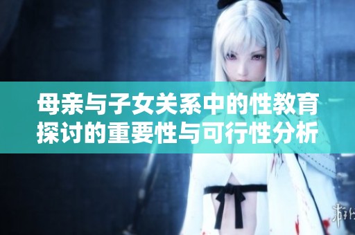 母亲与子女关系中的性教育探讨的重要性与可行性分析