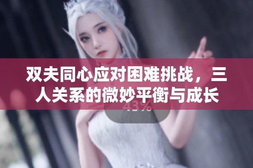 双夫同心应对困难挑战，三人关系的微妙平衡与成长