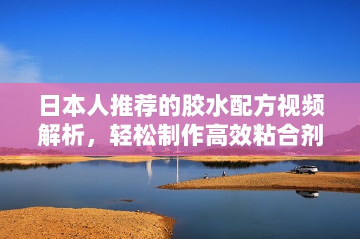 日本人推荐的胶水配方视频解析，轻松制作高效粘合剂