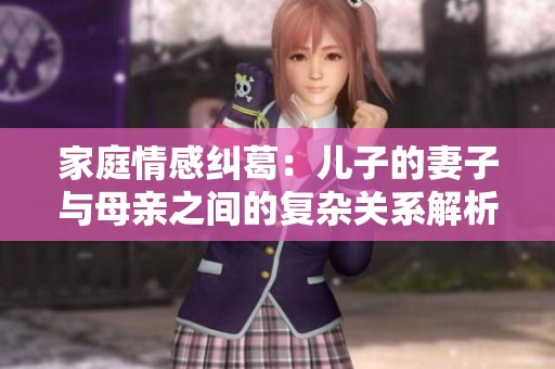 家庭情感纠葛：儿子的妻子与母亲之间的复杂关系解析
