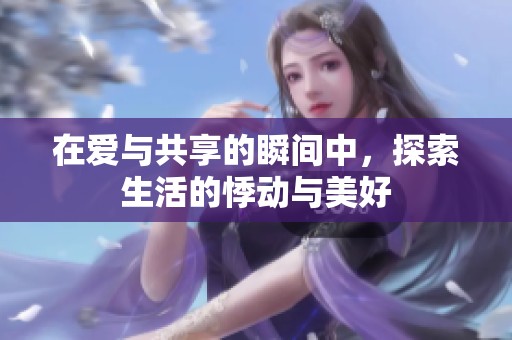 在爱与共享的瞬间中，探索生活的悸动与美好