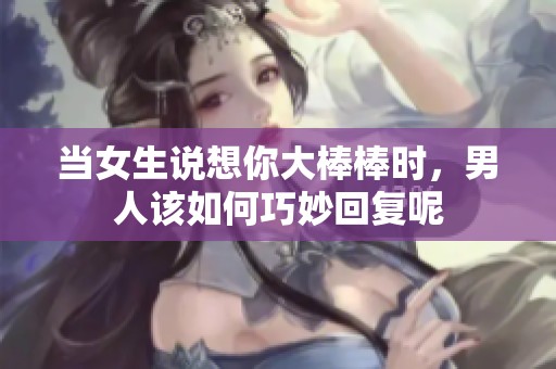 当女生说想你大棒棒时，男人该如何巧妙回复呢