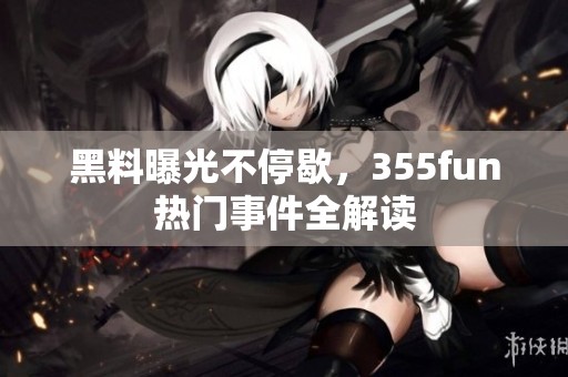 黑料曝光不停歇，355fun热门事件全解读