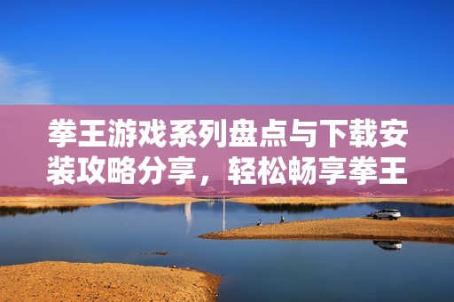 拳王游戏系列盘点与下载安装攻略分享，轻松畅享拳王乐趣