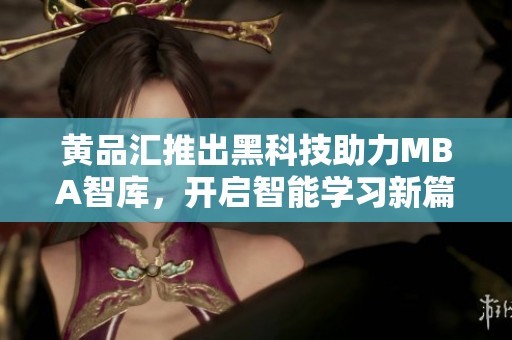 黄品汇推出黑科技助力MBA智库，开启智能学习新篇章