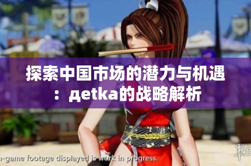 探索中国市场的潜力与机遇：дetka的战略解析