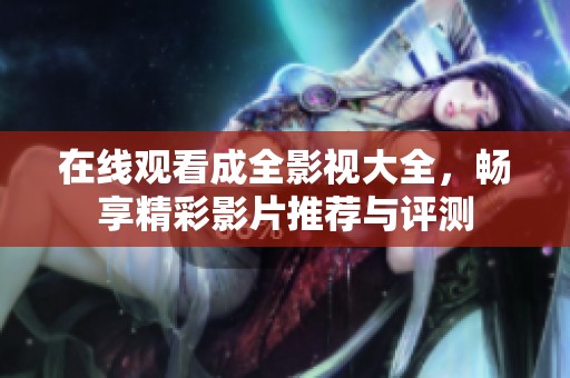 在线观看成全影视大全，畅享精彩影片推荐与评测