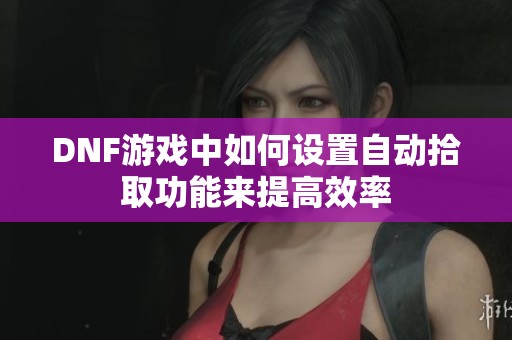 DNF游戏中如何设置自动拾取功能来提高效率