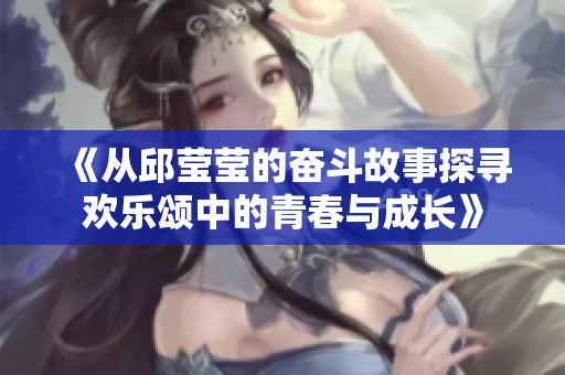 《从邱莹莹的奋斗故事探寻欢乐颂中的青春与成长》