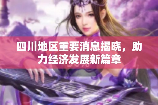 四川地区重要消息揭晓，助力经济发展新篇章