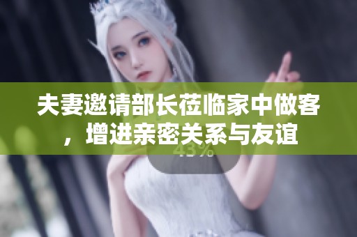 夫妻邀请部长莅临家中做客，增进亲密关系与友谊
