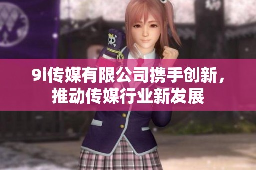 9i传媒有限公司携手创新，推动传媒行业新发展