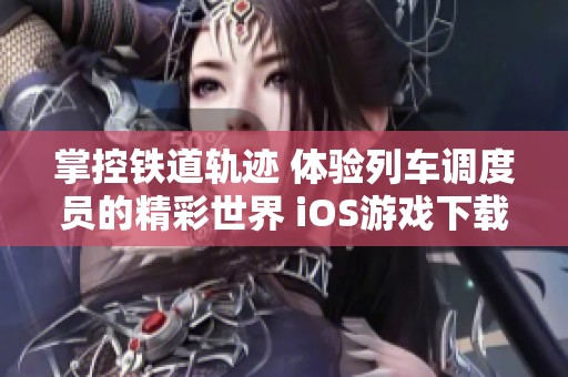 掌控铁道轨迹 体验列车调度员的精彩世界 iOS游戏下载