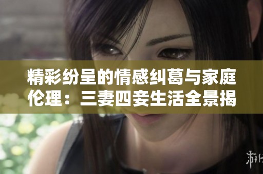 精彩纷呈的情感纠葛与家庭伦理：三妻四妾生活全景揭秘