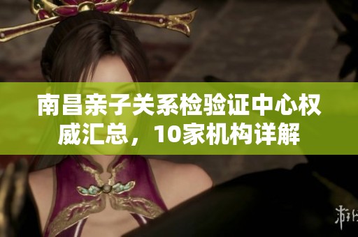 南昌亲子关系检验证中心权威汇总，10家机构详解