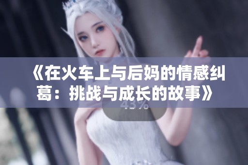 《在火车上与后妈的情感纠葛：挑战与成长的故事》