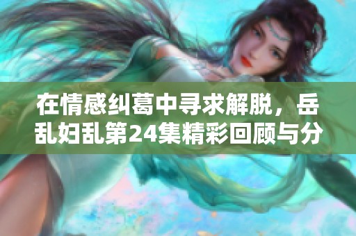 在情感纠葛中寻求解脱，岳乱妇乱第24集精彩回顾与分析