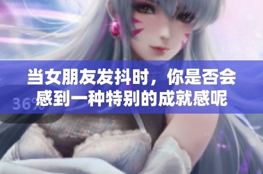 当女朋友发抖时，你是否会感到一种特别的成就感呢