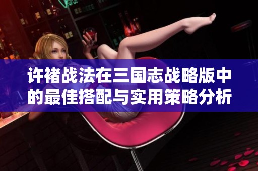 许褚战法在三国志战略版中的最佳搭配与实用策略分析