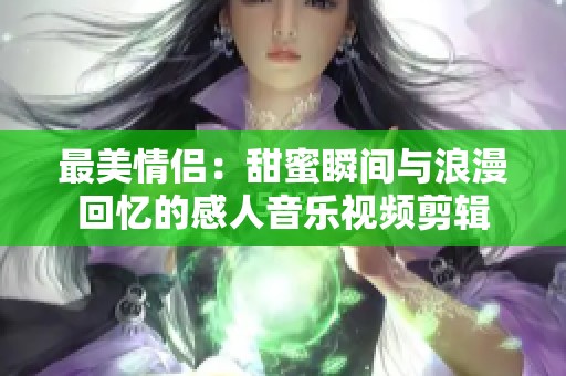 最美情侣：甜蜜瞬间与浪漫回忆的感人音乐视频剪辑